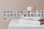 给你的公司取个霸气又可爱的动物名字！解锁商业财富密码！