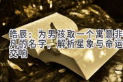 皓辰：为男孩取一个寓意非凡的名字，解析星象与命运的交响