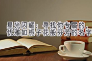 星光闪耀：寻找你专属的，优雅如栀子花般芬芳的名字