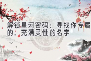 解锁星河密码：寻找你专属的，充满灵性的名字
