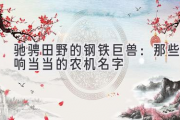 驰骋田野的钢铁巨兽：那些响当当的农机名字