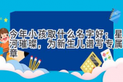 今年小孩取什么名字好：星河璀璨，为新生儿谱写专属乐章