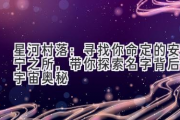 星河村落：寻找你命定的安宁之所，带你探索名字背后的宇宙奥秘