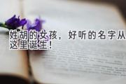 姓胡的女孩，好听的名字从这里诞生！