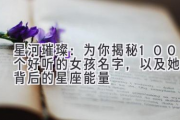 星河璀璨：为你揭秘100个好听的女孩名字，以及她们背后的星座能量