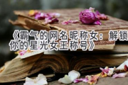 《霸气的网名昵称女：解锁你的星光女王称号》