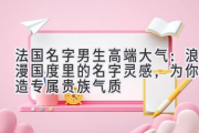 法国名字男生高端大气：浪漫国度里的名字灵感，为你打造专属贵族气质