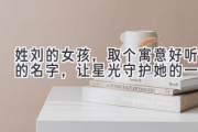 姓刘的女孩，取个寓意好听的名字，让星光守护她的一生
