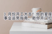 3月份开工大吉！你的星座事业运势指南，助你开门红！