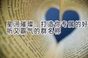 星河璀璨：打造你专属的好听又霸气的群名称