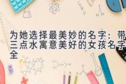 为她选择最美妙的名字：带三点水寓意美好的女孩名字大全