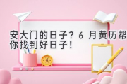 安大门的日子？6月黄历帮你找到好日子！
