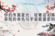 你的专属星光：轻奢店名美容院的命名与宇宙能量密码