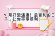 9月好运连连！最吉利的日子，让你事事顺利！