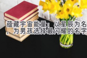 蕴藏宇宙能量：以星辰为名，为男孩选择最闪耀的名字