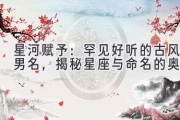星河赋予：罕见好听的古风男名，揭秘星座与命名的奥秘