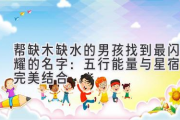 帮缺木缺水的男孩找到最闪耀的名字：五行能量与星宿的完美结合