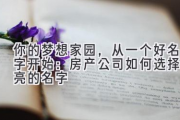 你的梦想家园，从一个好名字开始：房产公司如何选择响亮的名字