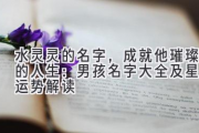 水灵灵的名字，成就他璀璨的人生：男孩名字大全及星座运势解读