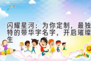 闪耀星河：为你定制，最独特的带华字名字，开启璀璨人生