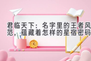 君临天下：名字里的王者风范，蕴藏着怎样的星宿密码？