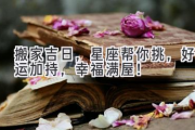 搬家吉日，星座帮你挑，好运加持，幸福满屋！