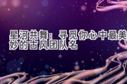 星河共舞：寻觅你心中最美妙的古风团队名