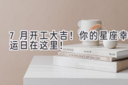 7月开工大吉！你的星座幸运日在这里！