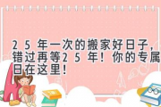 25年一次的搬家好日子，错过再等25年！ 你的专属吉日在这里！