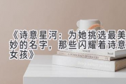 《诗意星河：为她挑选最美妙的名字，那些闪耀着诗意的女孩》