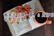 搬家吉日算一算，6月好日子都在这里！