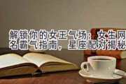 解锁你的女王气场：女生网名霸气指南，星座配对揭秘！