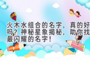 火木水组合的名字，真的好吗？神秘星象揭秘，助你找到最闪耀的名字！