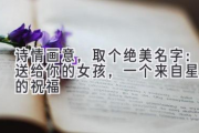 诗情画意，取个绝美名字：送给你的女孩，一个来自星空的祝福