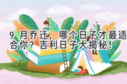 9月乔迁，哪个日子才最适合你？吉利日子大揭秘！