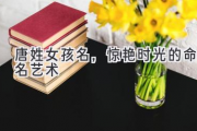 唐姓女孩名，惊艳时光的命名艺术