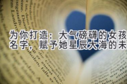 为你打造：大气磅礴的女孩名字，赋予她星辰大海的未来