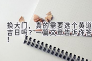 换大门，真的需要选个黄道吉日吗？一篇文章告诉你答案！