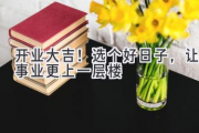 开业大吉！选个好日子，让事业更上一层楼