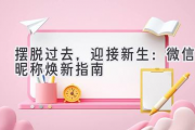 摆脱过去，迎接新生：微信昵称焕新指南