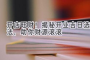开店旺财！揭秘开业吉日选法，助你财源滚滚