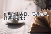 8月动土吉日，旺运开工，好运滚滚来！