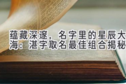 蕴藏深邃，名字里的星辰大海：湛字取名最佳组合揭秘