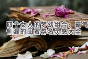 四个女人的梦幻组合：霸气侧漏的闺蜜群名灵感大全