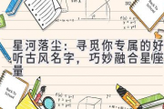 星河落尘：寻觅你专属的好听古风名字，巧妙融合星座能量