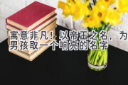 寓意非凡！以帝王之名，为男孩取一个响亮的名字