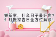 搬新家，什么日子最旺你？5月搬家吉日全方位解读！
