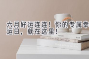 六月好运连连！你的专属幸运日，就在这里！