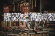 星河璀璨：为你打造最闪耀的团队名称，好听的帮会名