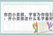 你的小卖部，宇宙为你指引：开小卖部店什么名字最好